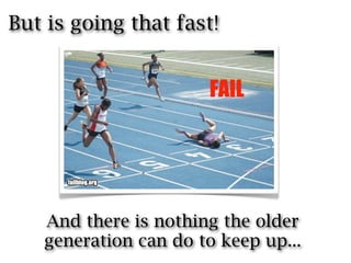 But is going that fast!




   And there is nothing the older
   generation can do to keep up...
 