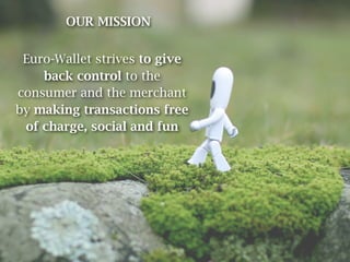OUR MISSION


 Euro-Wallet strives to give
    back control to the
consumer and the merchant
by making transactions free
 of charge, social and fun
 