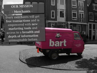 OUR MISSION
   - Merchants -
Every merchants will get
free transactions and is
  empowered with new
  marketing tools and
 access to a breadth and
  depth of information
   unimaginable before.
 