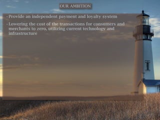 OUR AMBITION

• Provide an independent payment and loyalty system
• Lowering the cost of the transactions for consumers and
  merchants to zero, utilizing current technology and
  infrastructure
 