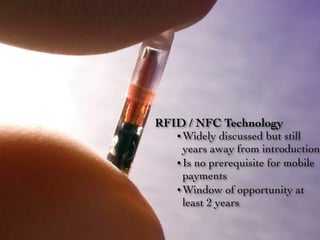 RFID / NFC Technology
   • Widely discussed but still
     years away from introduction
   • Is no prerequisite for mobile
     payments
   • Window of opportunity at
     least 2 years
 