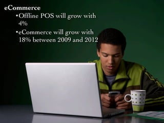 eCommerce
   • Ofﬂine POS will grow with
     4%
   • eCommerce will grow with
     18% between 2009 and 2012
 