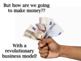 But how are we going
  to make money??




    With a
 revolutionary
business model!
 
