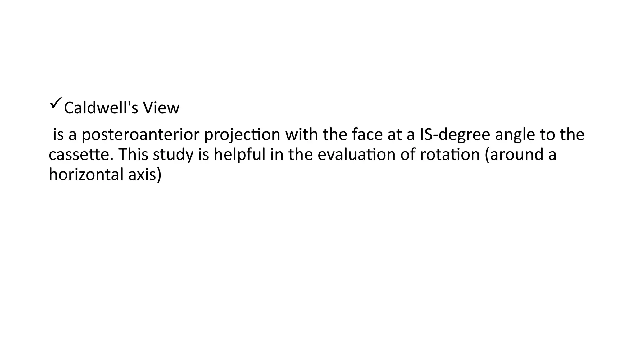Caldwell's View
is a posteroanterior projection with the face at a IS-degree angle to the
cassette. This study is helpful in the evaluation of rotation (around a
horizontal axis)
 