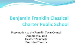 Benjamin Franklin Classical
Charter Public School
Presentation to the Franklin Town Council
December 12, 2018
Heather Zoln...
