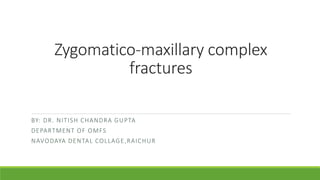 Zygomatico-maxillary complex
fractures
BY: DR. NITISH CHANDRA GUPTA
DEPARTMENT OF OMFS
NAVODAYA DENTAL COLLAGE,RAICHUR
 
