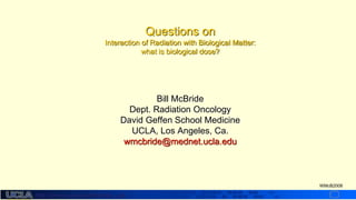 http://dmco.ucla.edu/McBride_Lab
WMcB2008
Questions on
Interaction of Radiation with Biological Matter:
what is biological dose?
Bill McBride
Dept. Radiation Oncology
David Geffen School Medicine
UCLA, Los Angeles, Ca.
wmcbride@mednet.ucla.edu
 