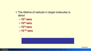 http://dmco.ucla.edu/McBride_Lab
WMcB2008
1.The lifetime of radicals in target molecules is
about
– 10-3 secs
– 10-6 secs
– 10-9 secs
– 10-12 secs
#2 – free radicals are highly unstable and reactive
 