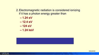 http://dmco.ucla.edu/McBride_Lab
WMcB2008
2.Electromagnetic radiation is considered ionizing
if it has a photon energy greater than
– 1.24 eV
– 12.4 eV
– 124 eV
– 1.24 keV
#3 – this is sufficient to break bonds in biological
molecules
 