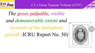 The gross palpable, visible
and demonstrable extent and
location of the malignant
growth (ICRU Report No. 50)
2.3.1 Gross Tumour Volume (GTV)
 