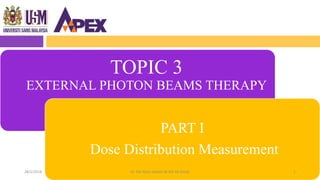 PART I
Dose Distribution Measurement
TOPIC 3
EXTERNAL PHOTON BEAMS THERAPY
128/1/2018 Dr. Nik Noor Ashikin Bt Nik Ab Razak
 