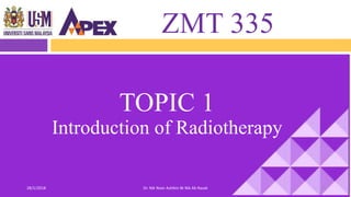 ZMT 335
128/1/2018 Dr. Nik Noor Ashikin Bt Nik Ab Razak
TOPIC 1
Introduction of Radiotherapy
 
