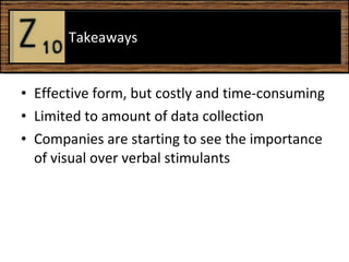 Effective form, but costly and time-consuming Limited to amount of data collection Companies are starting to see the importance of visual over verbal stimulants  Takeaways 
