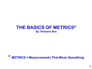 THE BASICS OF METRICS* By: Romains Bos   *  METRICS = Measurements That Mean Something 
