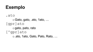 Exemplo
.ato
oGato, gato, .ato, 1ato, …
[gpr]ato
ogato, pato, rato
[^gpr]ato
o.ato, 1ato, Gato, Pato, Rato, …
 