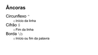 Âncoras
Circunflexo ^
oInício da linha
Cifrão $
oFim da linha
Borda b
oInício ou fim da palavra
 