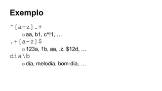 Exemplo
^[a-z].+
oaa, b1, c^!1, …
.+[a-z]$
o123a, 1b, aa, .z, $12d, …
diab
odia, melodia, bom-dia, …
 