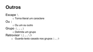 Outros
Escape 
o Torna literal um caractere
Ou |
o Ou um ou outro
Grupo (...)
o Delimita um grupo
Retrovisor 1..9
o Guarda texto casado nos grupos 1..9
 