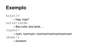 Exemplo
hoje??
o hoje, hoje?
noite|tarde
o Boa noite, boa tarde, …
(nyan)+
o nyan, nyannyan, nyannyannyannyannyannyan
(bom)1
o bombom
 