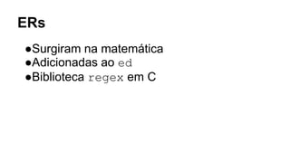 ERs
●Surgiram na matemática
●Adicionadas ao ed
●Biblioteca regex em C
 