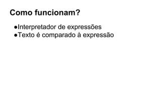 Como funcionam?
●Interpretador de expressões
●Texto é comparado à expressão
 