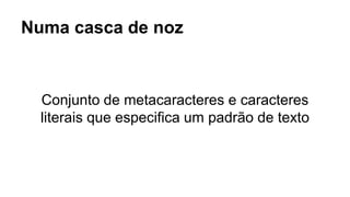Conjunto de metacaracteres e caracteres
literais que especifica um padrão de texto
Numa casca de noz
 