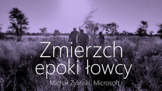 Michał Żyliński, Microsoft
Zmierzch
epoki łowcy
 