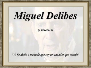 Miguel Delibes
                    (1920-2010)




"Yo he dicho a menudo que soy un cazador que escribe"
 
