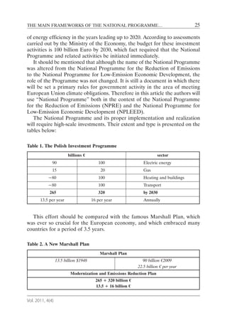 THE MAIN FRAMEWORKS OF THE NATIONAL PROGRAMME…                                            25

of energy efficiency in the years leading up to 2020. According to assessments
carried out by the Ministry of the Economy, the budget for these investment
activities is 100 billion Euro by 2030, which fact required that the National
Programme and related activities be initiated immediately.
   It should be mentioned that although the name of the National Programme
was altered from the National Programme for the Reduction of Emissions
to the National Programme for Low-Emission Economic Development, the
role of the Programme was not changed. It is still a document in which there
will be set a primary rules for government activity in the area of meeting
European Union climate obligations. Therefore in this article the authors will
use “National Programme” both in the context of the National Programme
for the Reduction of Emissions (NPRE) and the National Programme for
Low-Emission Economic Development (NPLEED).
   The National Programme and its proper implementation and realization
will require high-scale investments. Their extent and type is presented on the
tables below:

Table 1. The Polish Investment Programme
                         billions €                                       sector
              90                          100                     Electric energy
              15                           20                     Gas
            ~80                           100                     Heating and buildings
            ~80                           100                     Transport
            265                           320                     by 2030
       13.5 per year                   16 per year                Annually


  This effort should be compared with the famous Marshall Plan, which
was ever so crucial for the European economy, and which embraced many
countries for a period of 3.5 years.

Table 2. A New Marshall Plan
                                           Marshall Plan
                  13.5 billion $1948                              90 billion €2009
                                                               22.5 billion € per year
                          Modernization and Emissions Reduction Plan
                                         265 ÷ 320 billion €
                                         13.5 ÷ 16 billion €


Vol. 2011, 4(4)
 