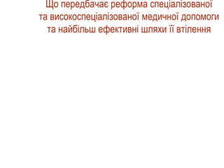 Що передбачає реформа спеціалізованої
та високоспеціалізованої медичної допомоги
та найбільш ефективні шляхи її втілення
 