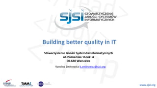Building better quality in IT
Stowarzyszenie Jakości Systemów Informatycznych
ul. Poznańska 16 lok. 4
00-680 Warszawa
Karolina Zmitrowicz k.zmitrowicz@sjsi.org
www.sjsi.org
 