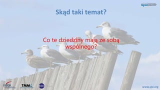 Skąd taki temat?
www.sjsi.org
Co te dziedziny mają ze sobą
wspólnego?
 