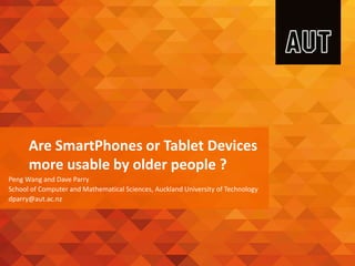 Are SmartPhones or Tablet Devices
more usable by older people ?
Peng Wang and Dave Parry
School of Computer and Mathematical Sciences, Auckland University of Technology
dparry@aut.ac.nz
 