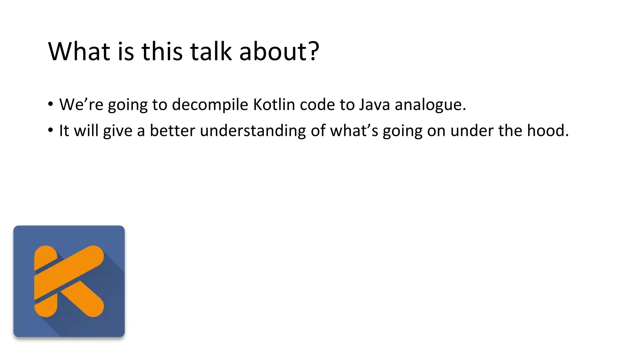 What is this talk about?
• We’re going to decompile Kotlin code to Java analogue.
• It will give a better understanding of what’s going on under the hood.
 