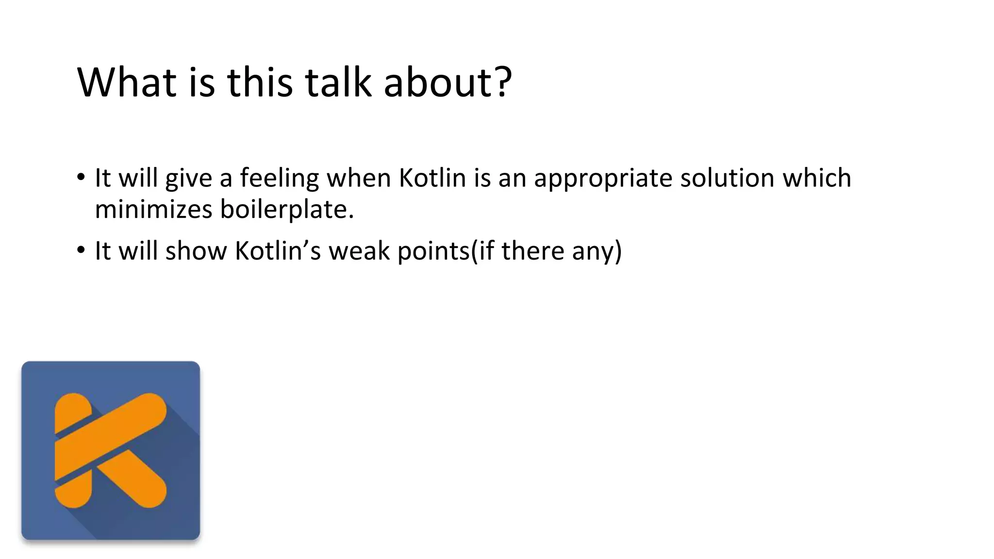 What is this talk about?
• It will give a feeling when Kotlin is an appropriate solution which
minimizes boilerplate.
• It will show Kotlin’s weak points(if there any)
 