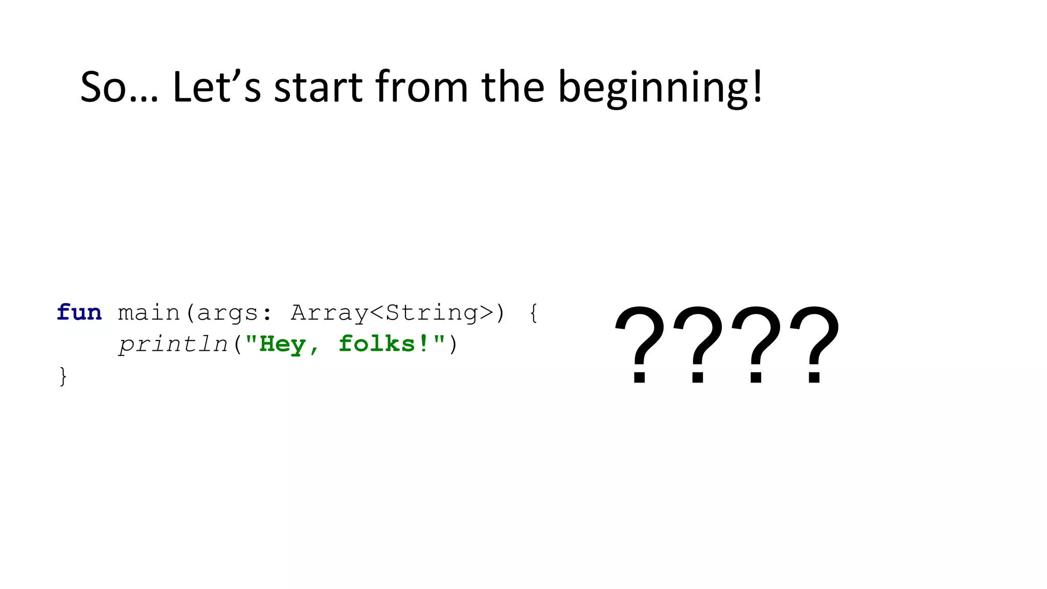 So… Let’s start from the beginning!
fun main(args: Array<String>) {
println("Hey, folks!")
} ????
 