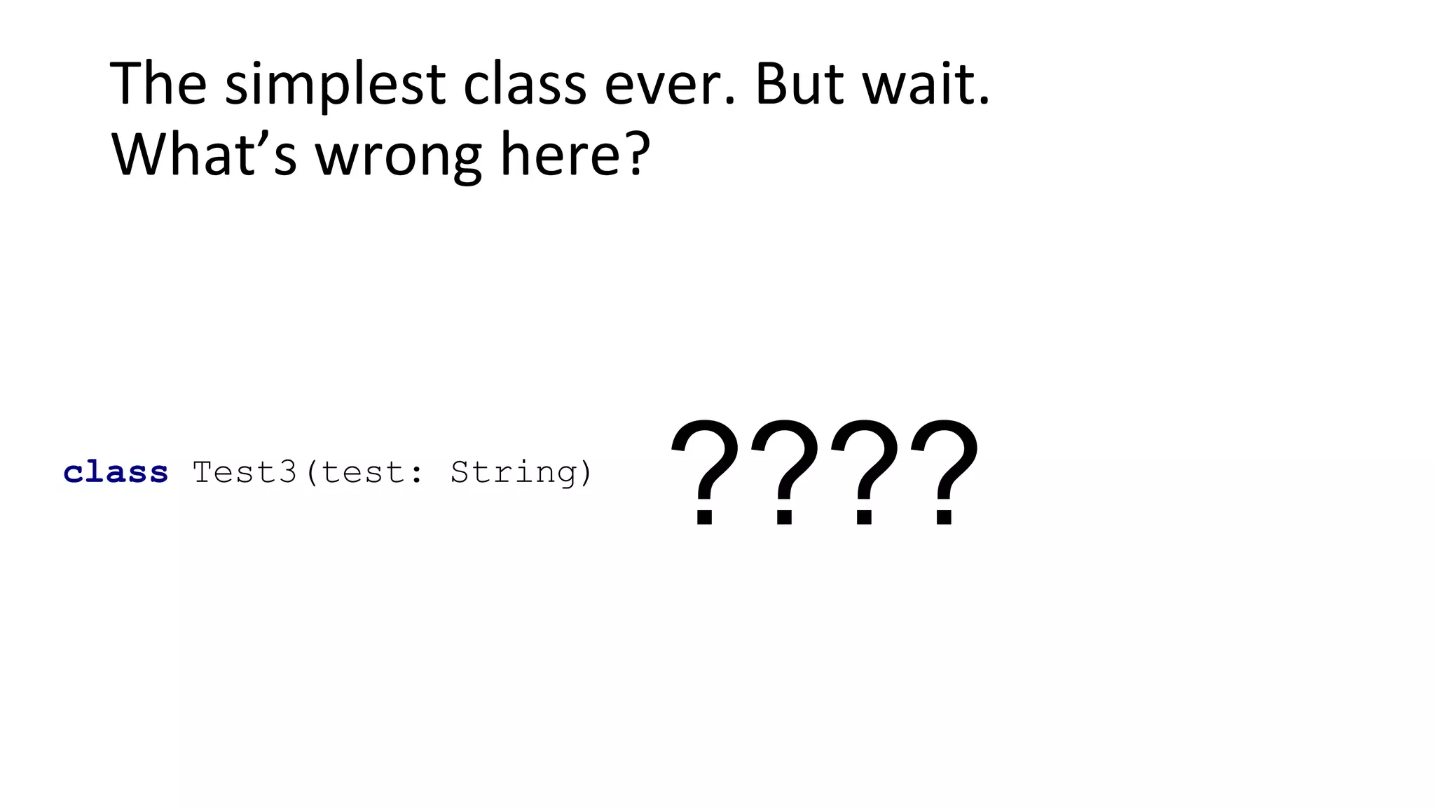 The simplest class ever. But wait.
What’s wrong here?
class Test3(test: String)
????
 