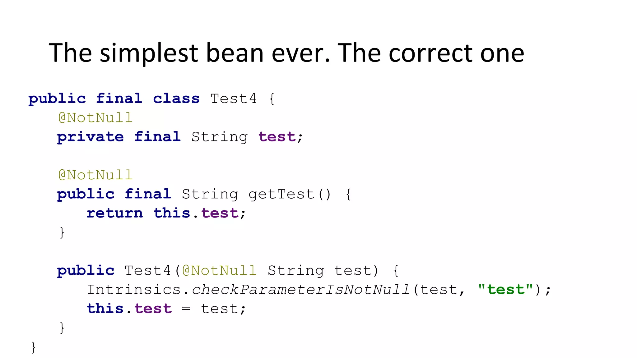 The simplest bean ever. The correct one
public final class Test4 {
@NotNull
private final String test;
@NotNull
public final String getTest() {
return this.test;
}
public Test4(@NotNull String test) {
Intrinsics.checkParameterIsNotNull(test, "test");
this.test = test;
}
}
 