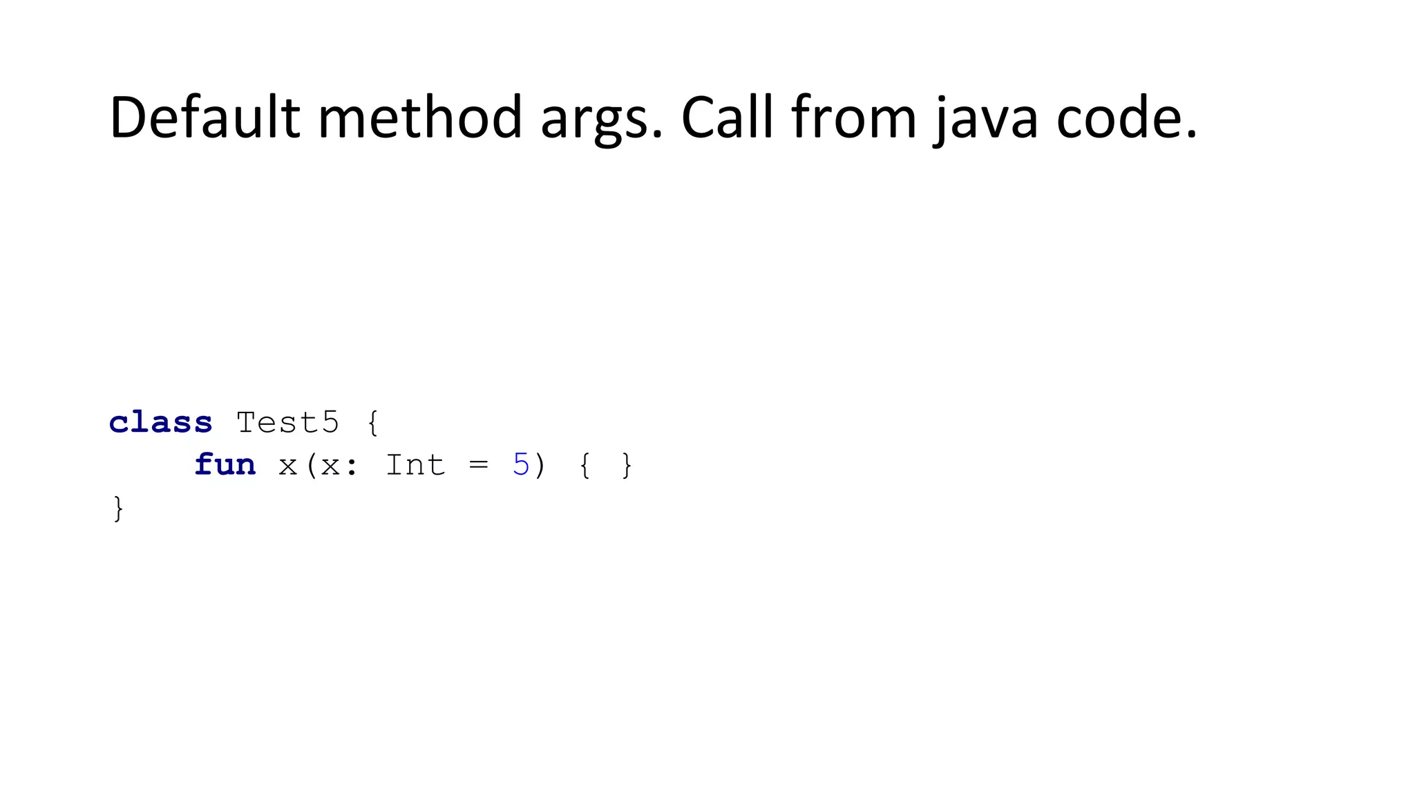 Default method args. Call from java code.
class Test5 {
fun x(x: Int = 5) { }
}
 