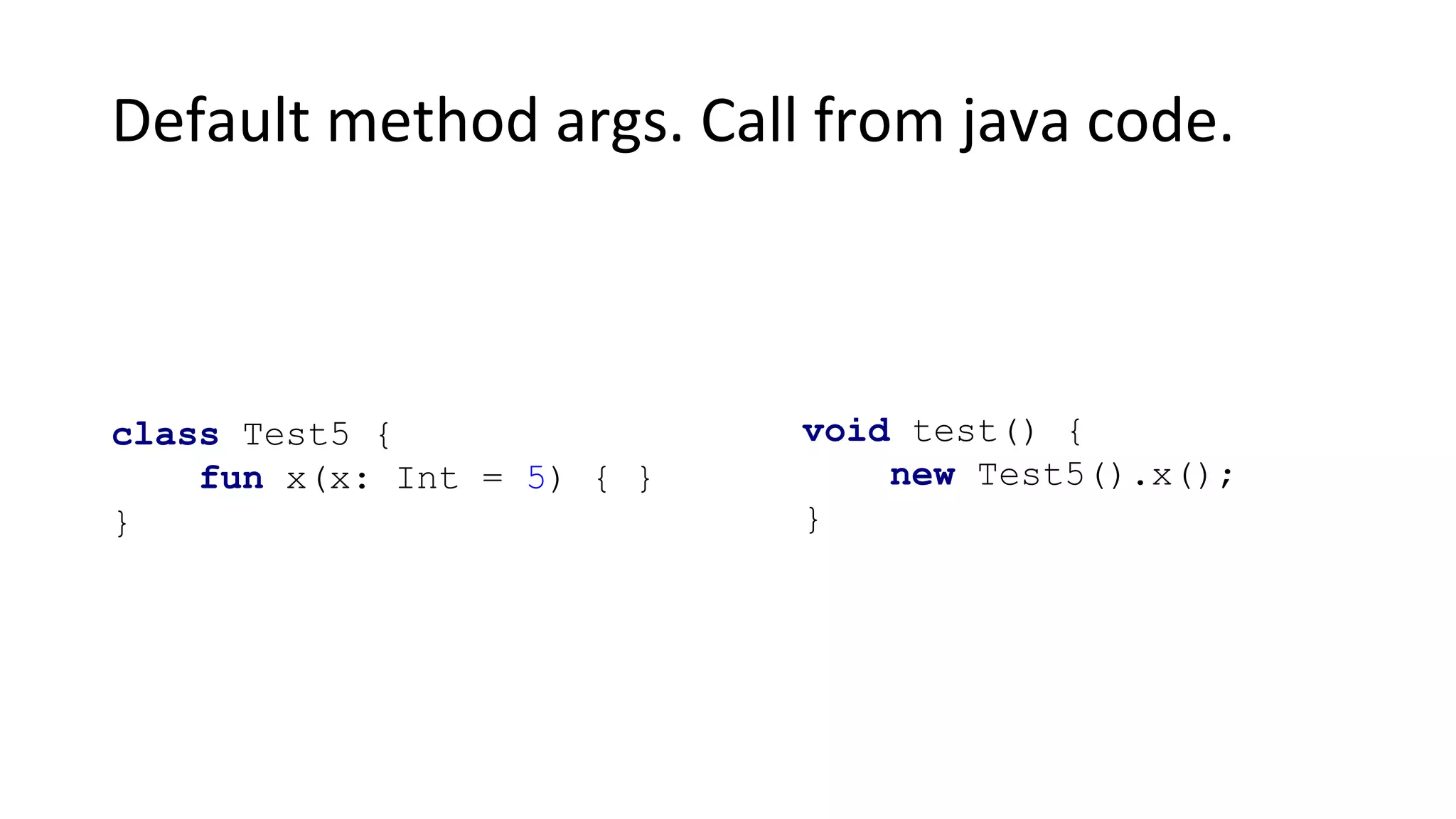 Default method args. Call from java code.
class Test5 {
fun x(x: Int = 5) { }
}
void test() {
new Test5().x();
}
 