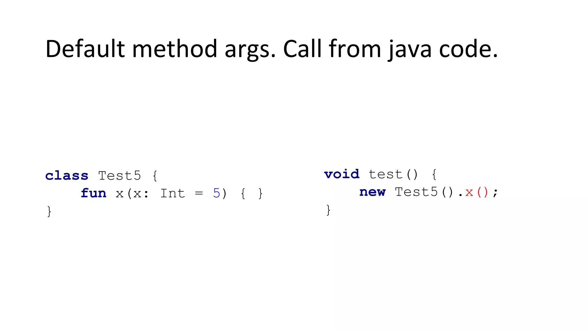 Default method args. Call from java code.
class Test5 {
fun x(x: Int = 5) { }
}
void test() {
new Test5().x();
}
 
