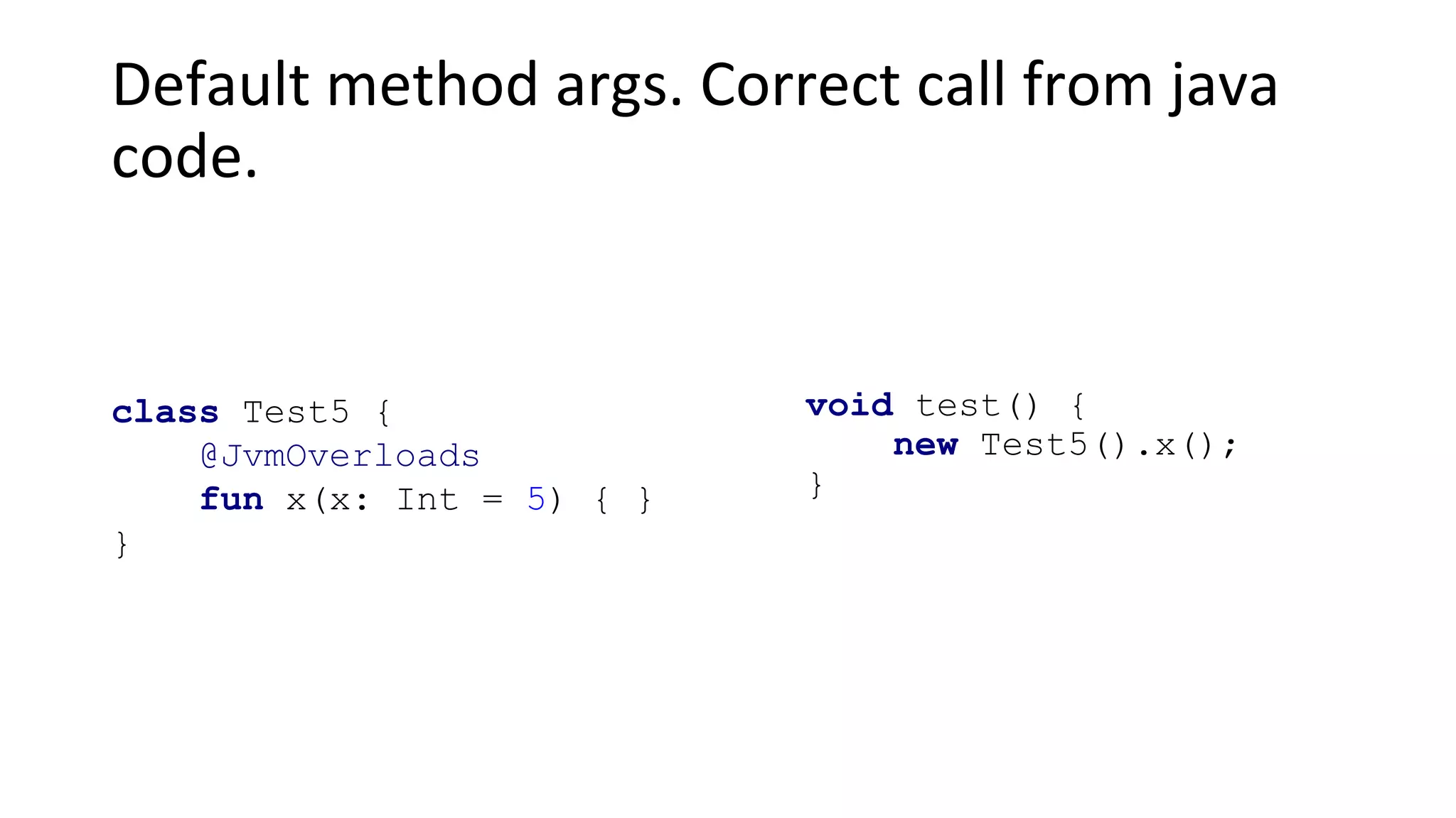 Default method args. Correct call from java
code.
void test() {
new Test5().x();
}
class Test5 {
@JvmOverloads
fun x(x: Int = 5) { }
}
 