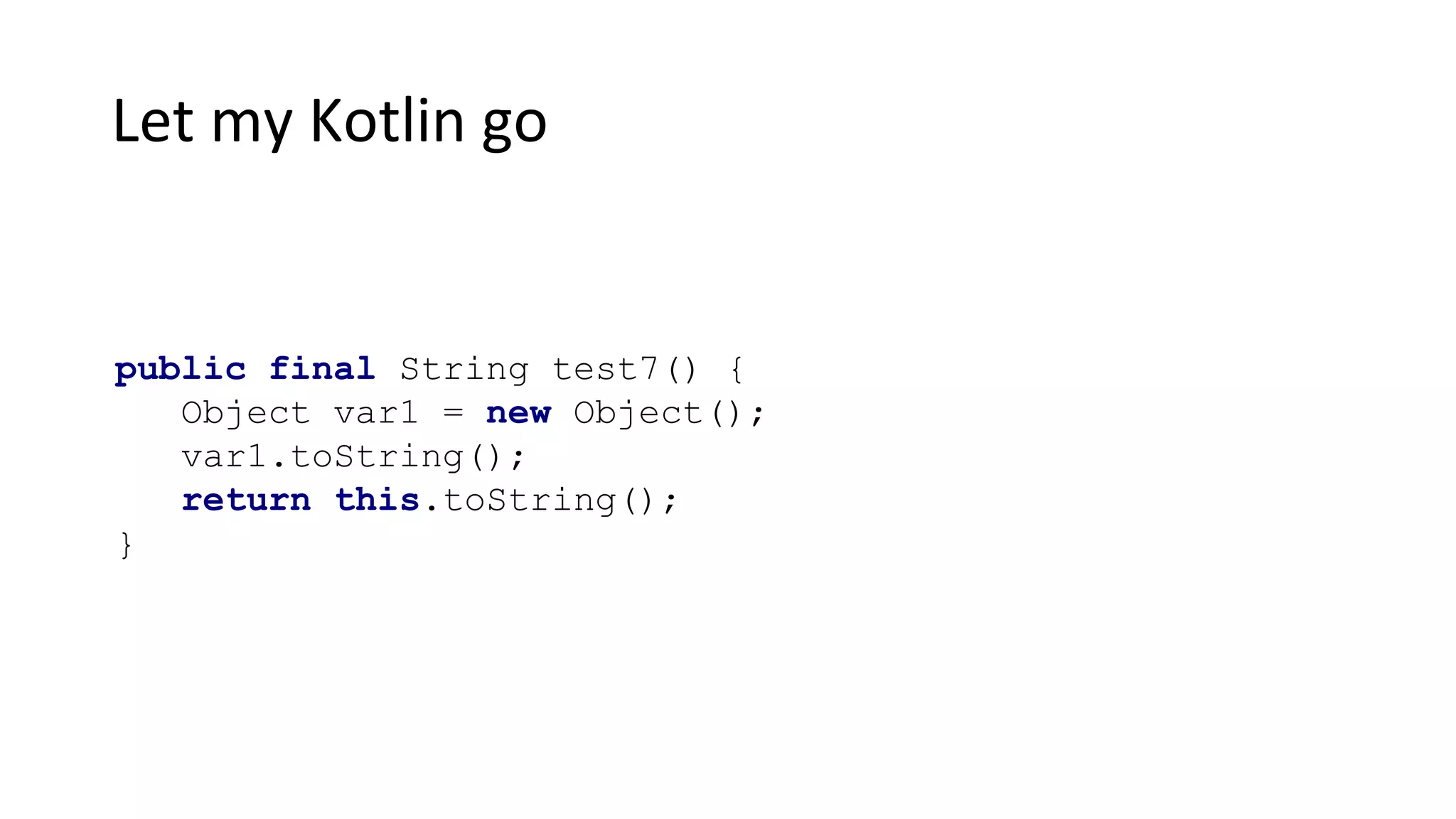Let my Kotlin go
public final String test7() {
Object var1 = new Object();
var1.toString();
return this.toString();
}
 