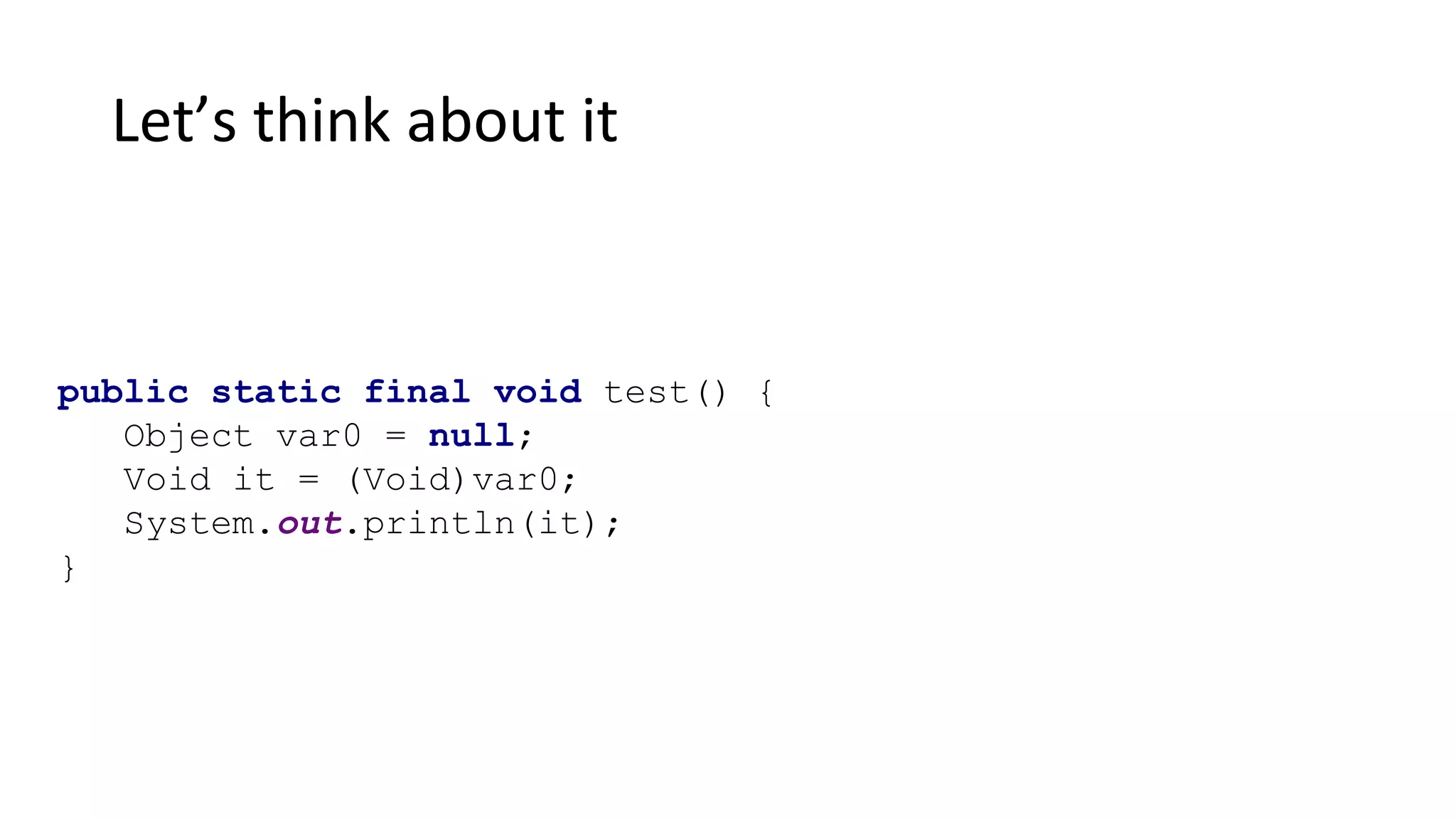 Let’s think about it
public static final void test() {
Object var0 = null;
Void it = (Void)var0;
System.out.println(it);
}
 
