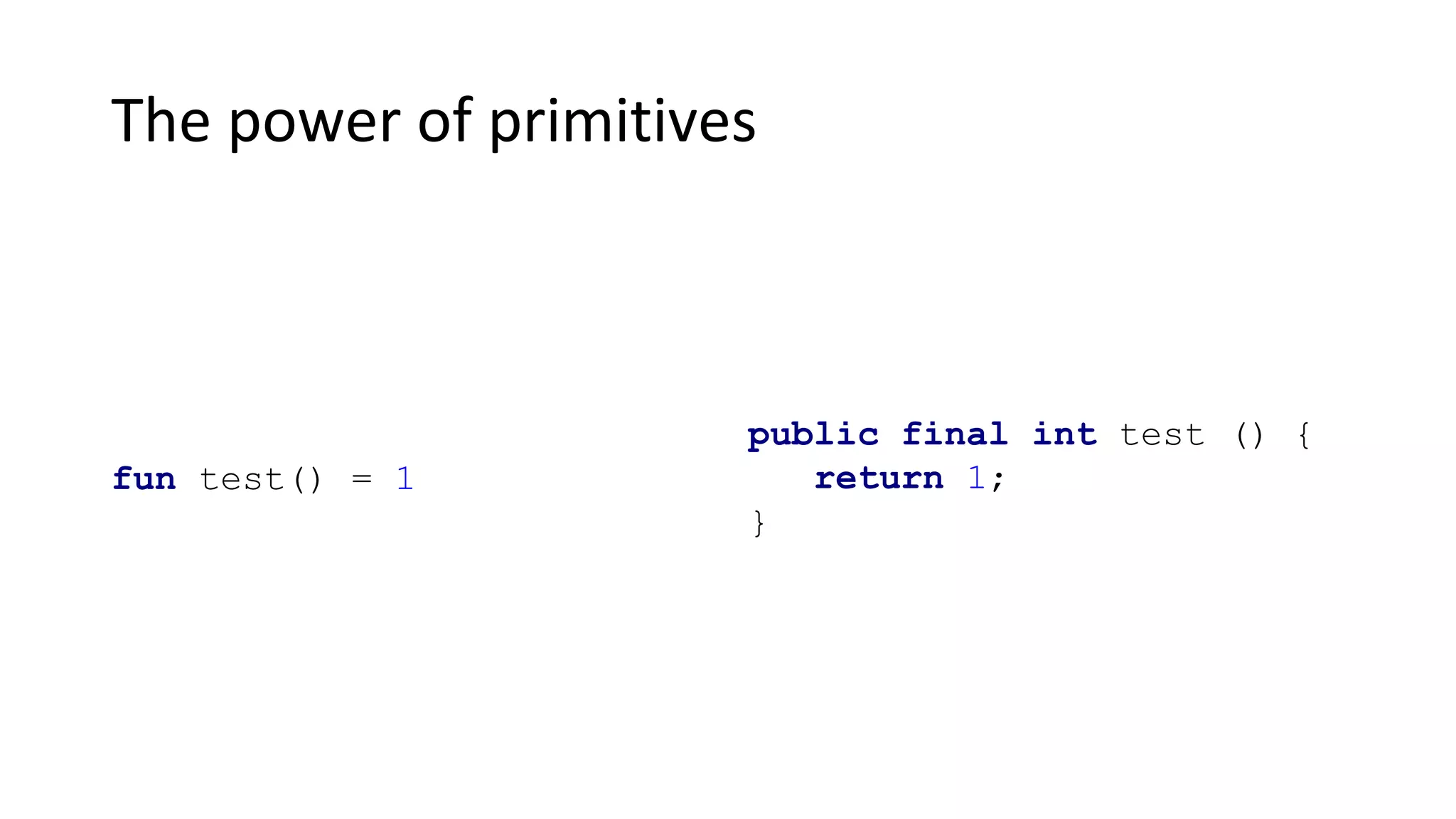 The power of primitives
fun test() = 1
public final int test () {
return 1;
}
 