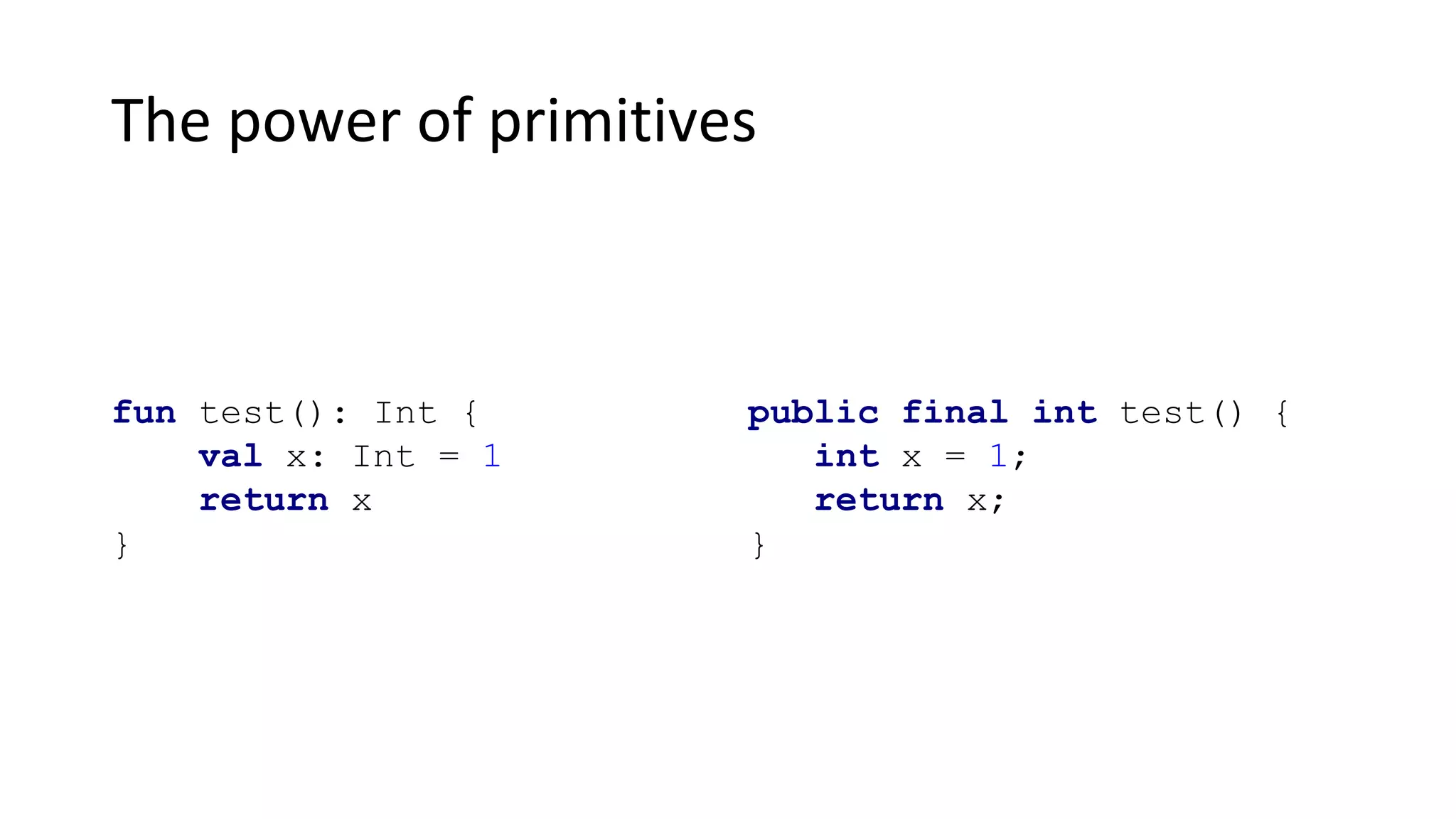 The power of primitives
fun test(): Int {
val x: Int = 1
return x
}
public final int test() {
int x = 1;
return x;
}
 