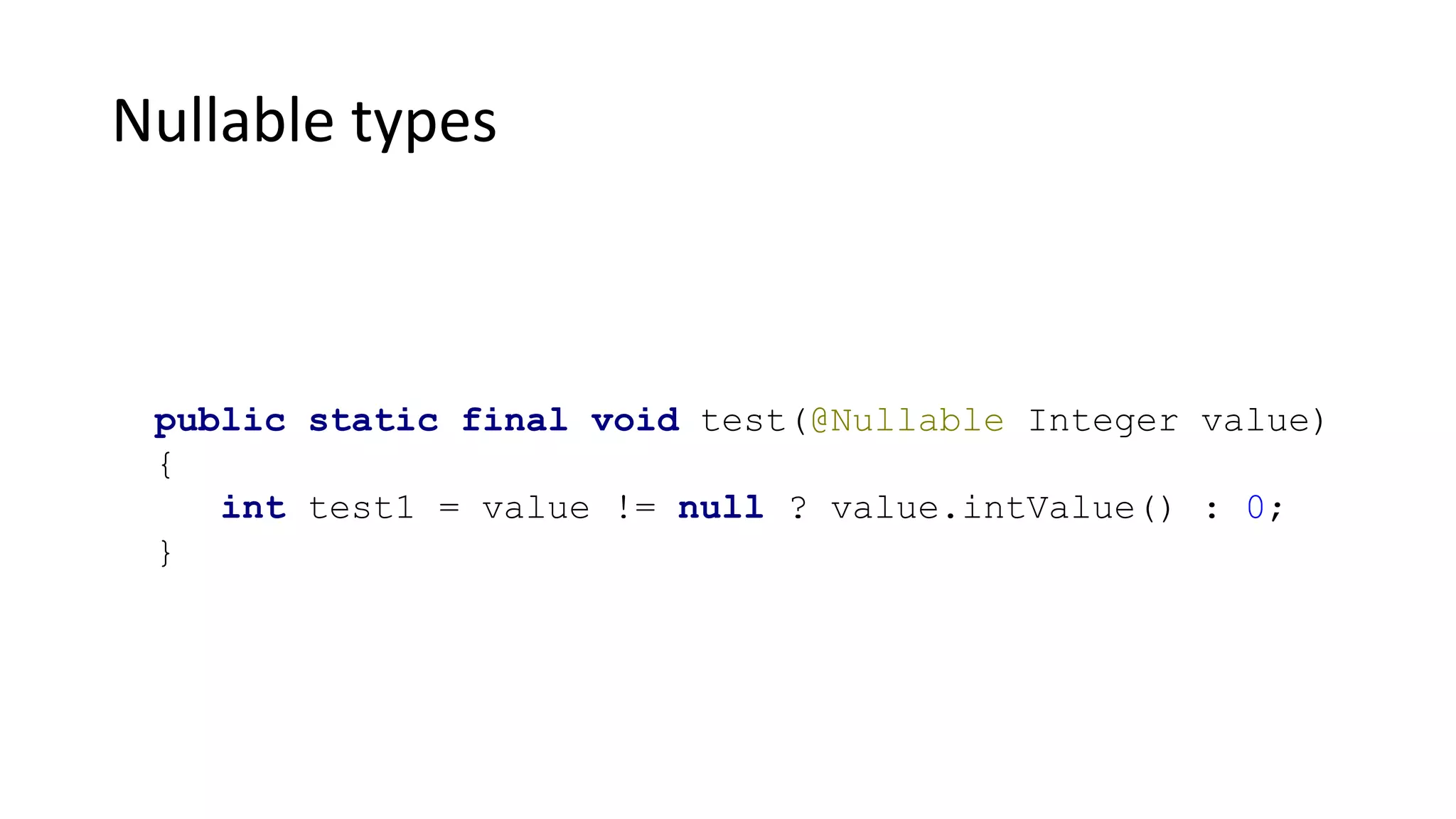 Nullable types
public static final void test(@Nullable Integer value)
{
int test1 = value != null ? value.intValue() : 0;
}
 