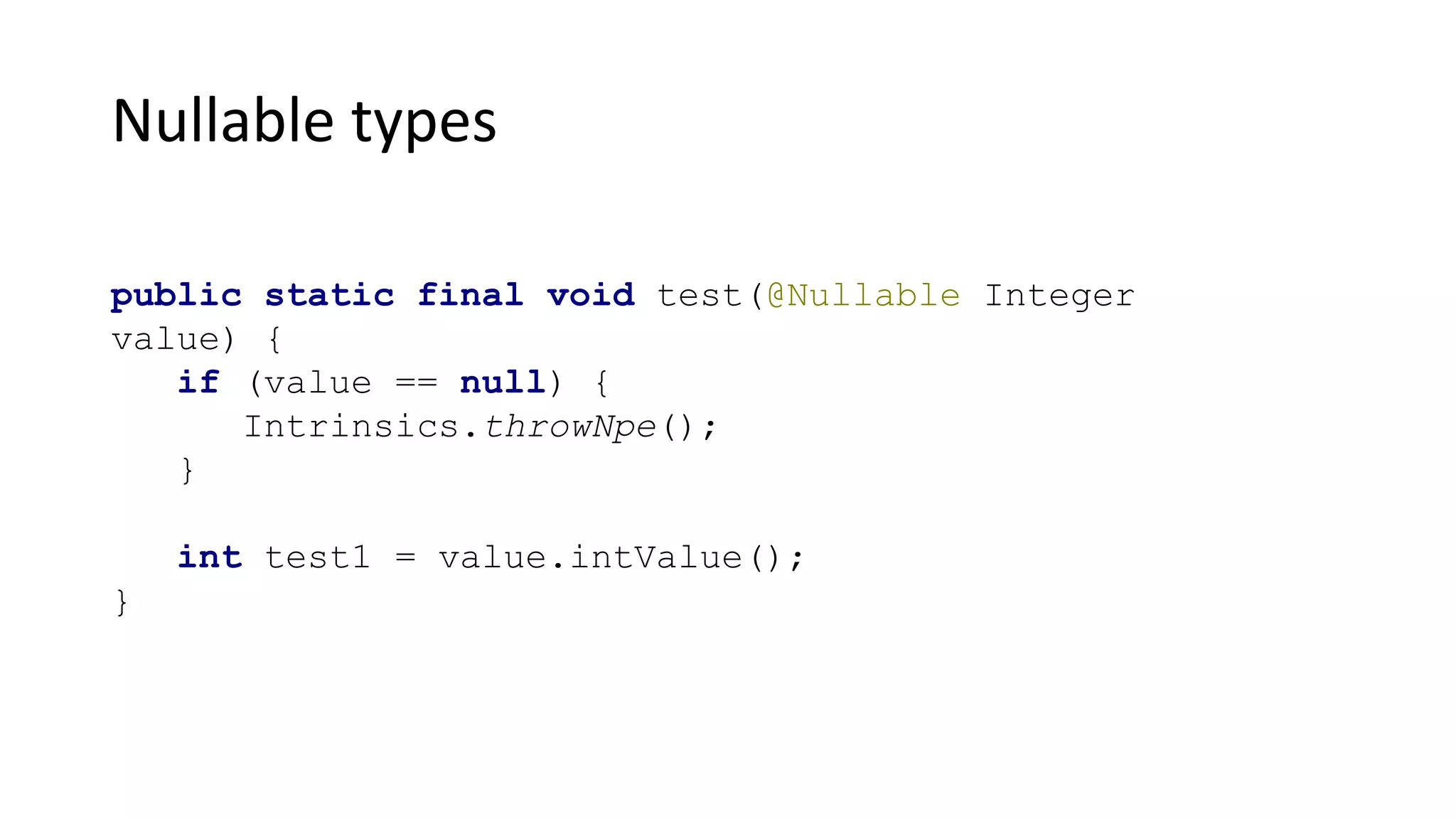 Nullable types
public static final void test(@Nullable Integer
value) {
if (value == null) {
Intrinsics.throwNpe();
}
int test1 = value.intValue();
}
 
