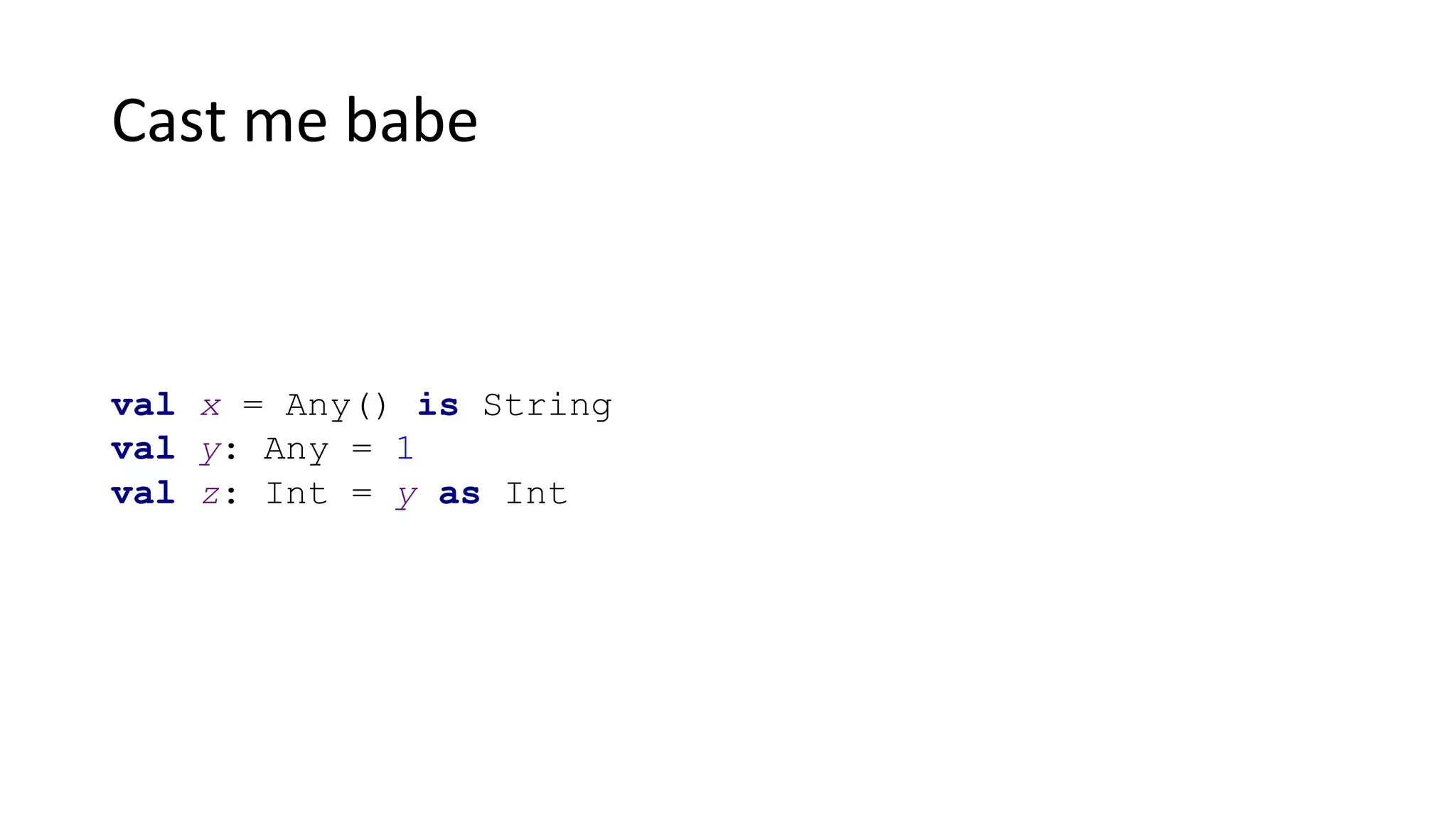 Cast me babe
val x = Any() is String
val y: Any = 1
val z: Int = y as Int
 