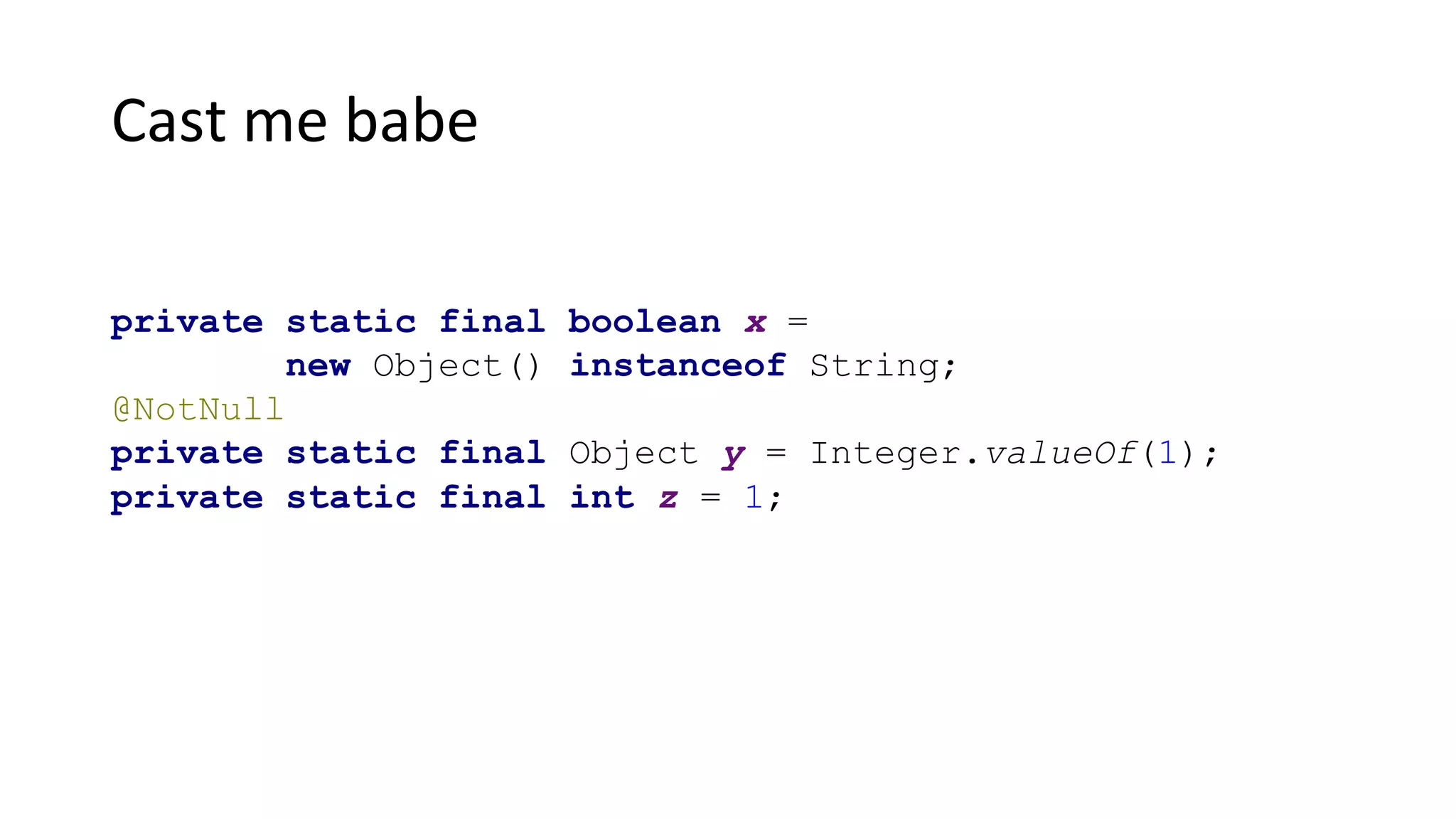 Cast me babe
private static final boolean x =
new Object() instanceof String;
@NotNull
private static final Object y = Integer.valueOf(1);
private static final int z = 1;
 